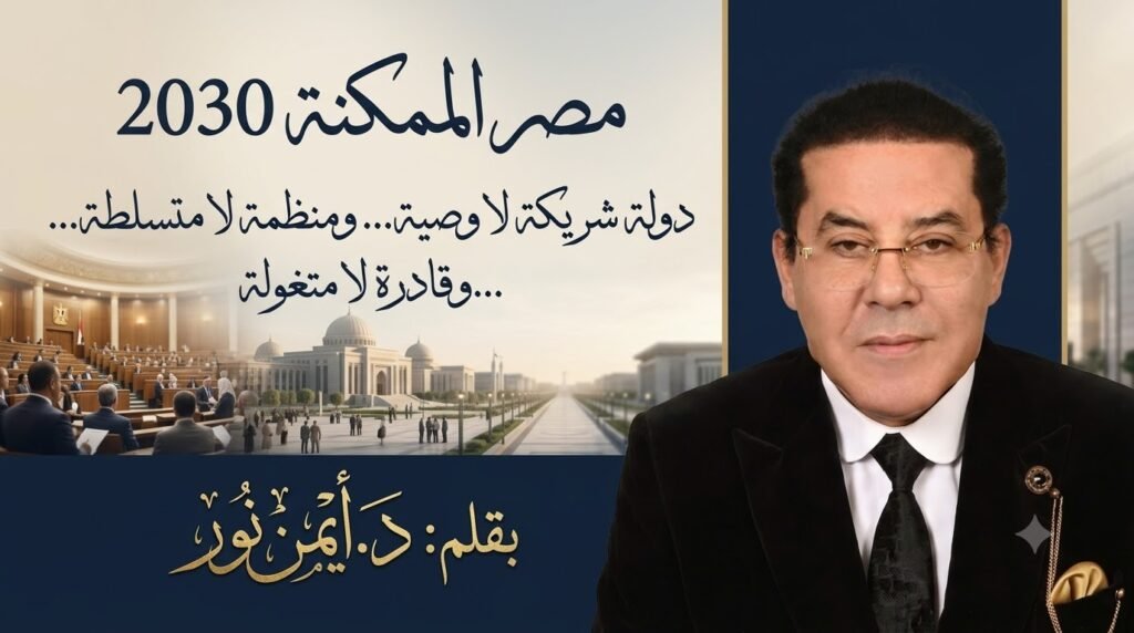د. أيمن نور يكتب: دولة شريكة لا وصية… ومنظمة لا متسلطة… وقادرة لا متغولة. مصر الممكنة 2030