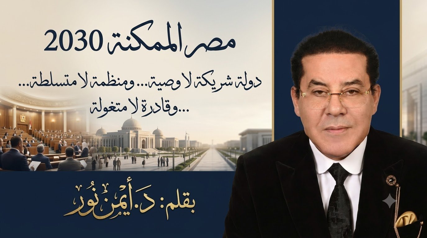 د. أيمن نور يكتب: دولة شريكة لا وصية… ومنظمة لا متسلطة… وقادرة لا متغولة. مصر الممكنة 2030