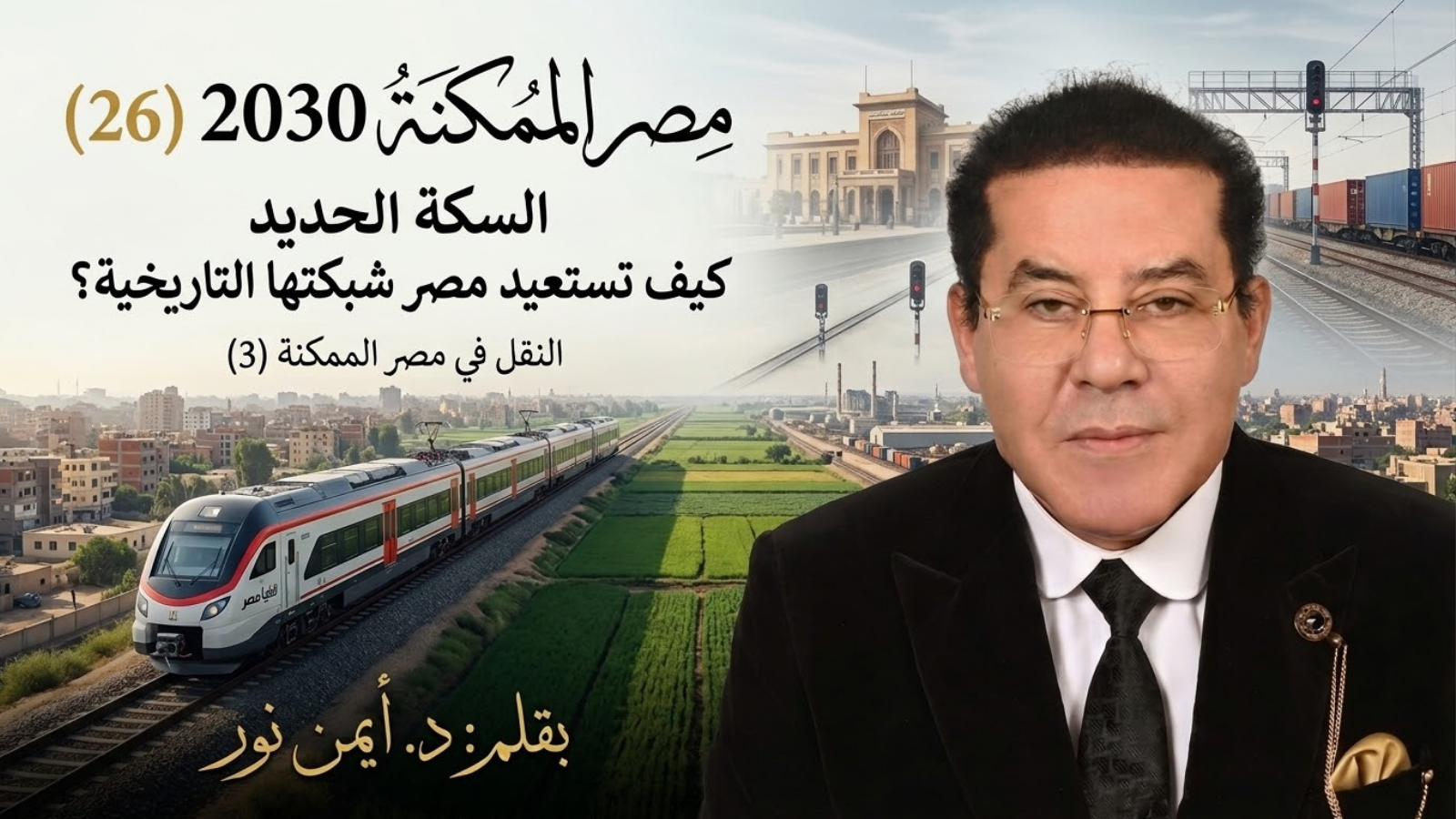 د. أيمن نور يكتب: السكة الحديد… كيف تستعيد مصر شبكتها التاريخية؟ مصر الممكنة 2030 (26) النقل في مصر الممكنة (3)